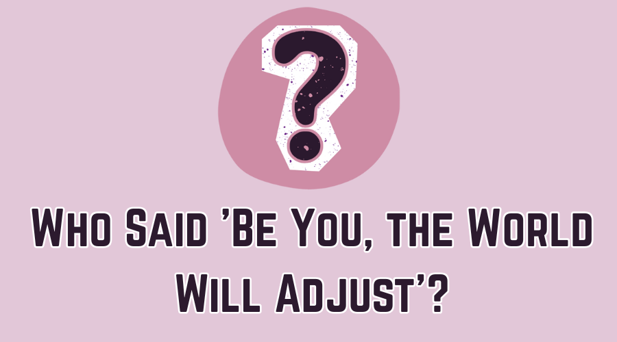 Who Said 'Be You, the World Will Adjust'