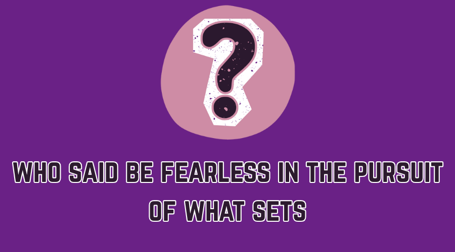 who said be fearless in the pursuit of what sets