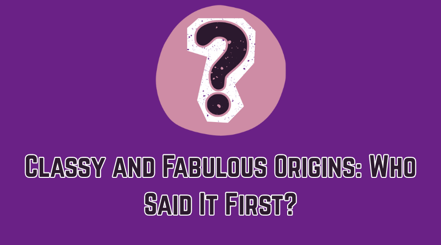 Classy and Fabulous Origins: Who Said It First?