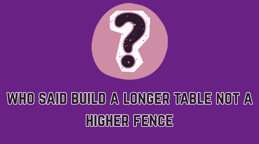 who said build a longer table not a higher fence